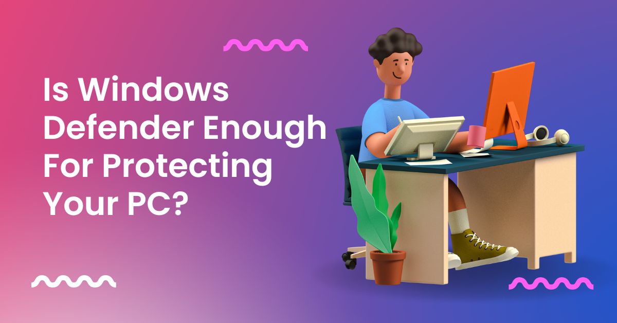 Is Windows Defender Enough For Protecting Your PC?